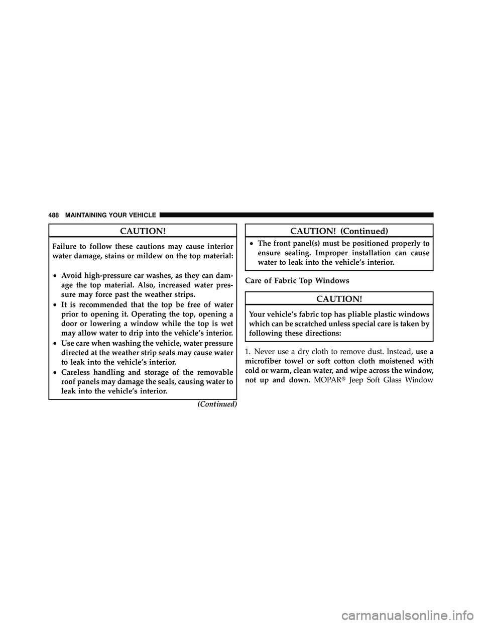 JEEP WRANGLER 2010  Owners Manual CAUTION!
Failure to follow these cautions may cause interior
water damage, stains or mildew on the top material:
•Avoid high-pressure car washes, as they can dam-
age the top material. Also, increas
