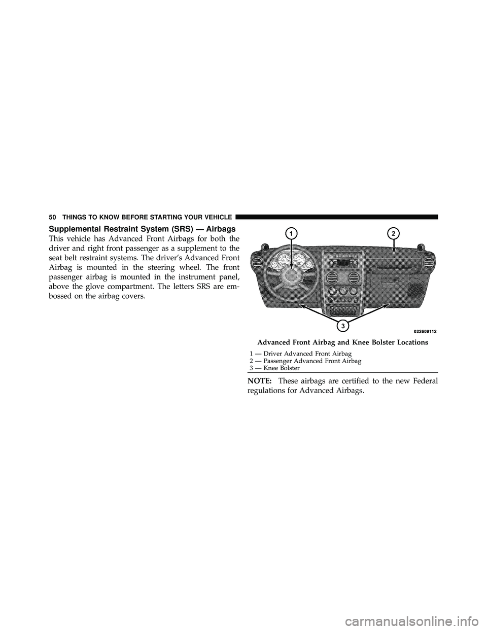 JEEP WRANGLER 2010 Workshop Manual Supplemental Restraint System (SRS) — Airbags
This vehicle has Advanced Front Airbags for both the
driver and right front passenger as a supplement to the
seat belt restraint systems. The driver’s