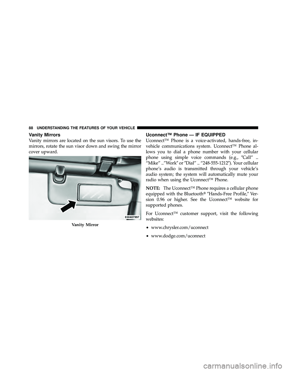 JEEP WRANGLER 2010  Owners Manual Vanity Mirrors
Vanity mirrors are located on the sun visors. To use the
mirrors, rotate the sun visor down and swing the mirror
cover upward.
Uconnect™ Phone — IF EQUIPPED
Uconnect™ Phone is a v