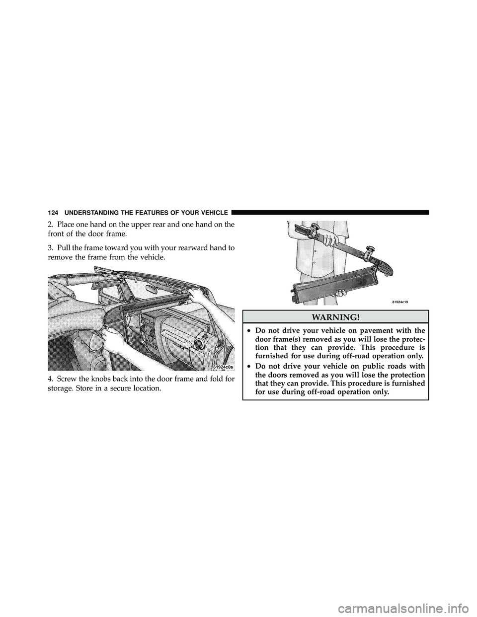 JEEP WRANGLER 2009 Owners Manual 2. Place one hand on the upper rear and one hand on the
front of the door frame.
3. Pull the frame toward you with your rearward hand to
remove the frame from the vehicle.
4. Screw the knobs back into JEEP WRANGLER 2009 Owners Manual 2. Place one hand on the upper rear and one hand on the
front of the door frame.
3. Pull the frame toward you with your rearward hand to
remove the frame from the vehicle.
4. Screw the knobs back into