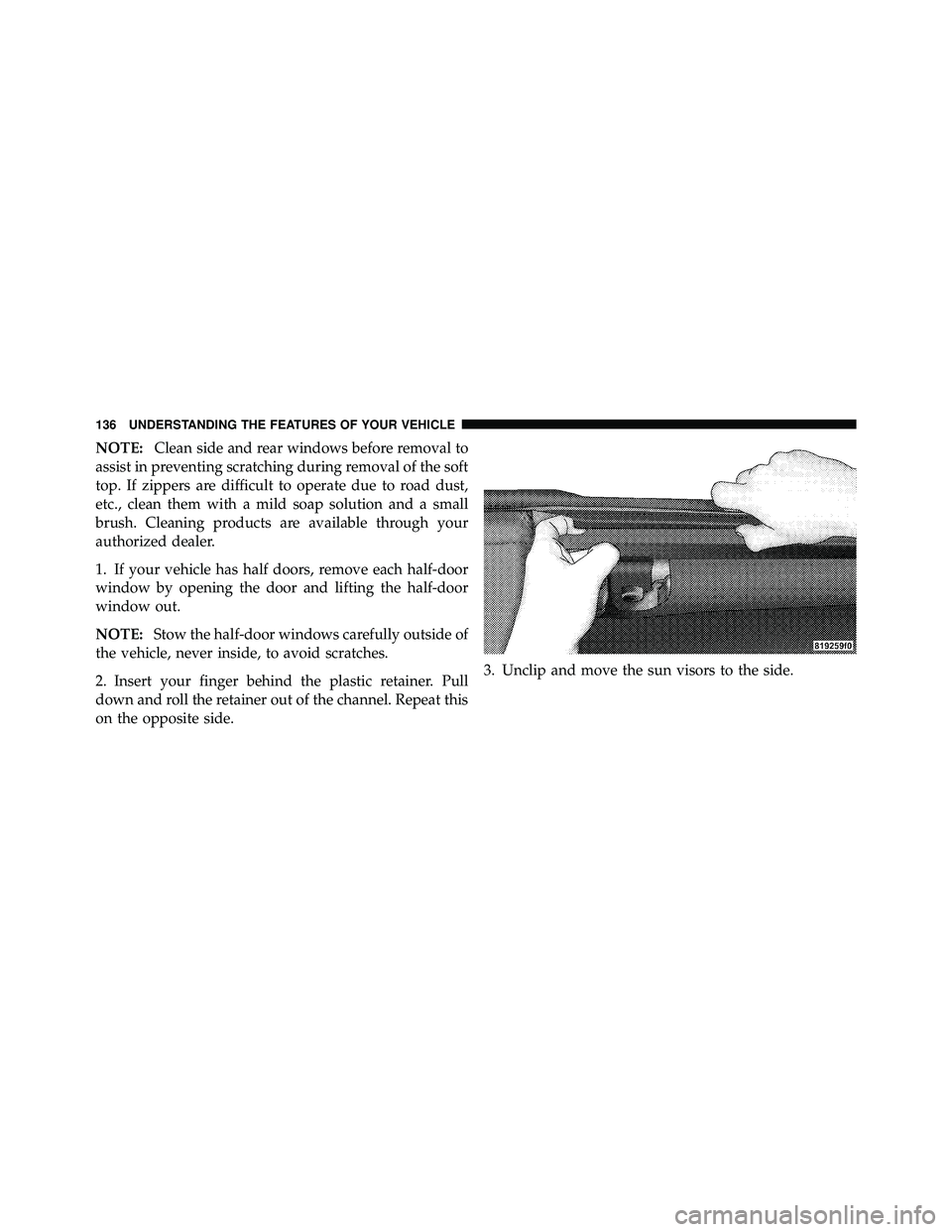 JEEP WRANGLER 2009 Owners Manual NOTE:Clean side and rear windows before removal to
assist in preventing scratching during removal of the soft
top. If zippers are difficult to operate due to road dust,
etc., clean them with a mild so JEEP WRANGLER 2009 Owners Manual NOTE:Clean side and rear windows before removal to
assist in preventing scratching during removal of the soft
top. If zippers are difficult to operate due to road dust,
etc., clean them with a mild so