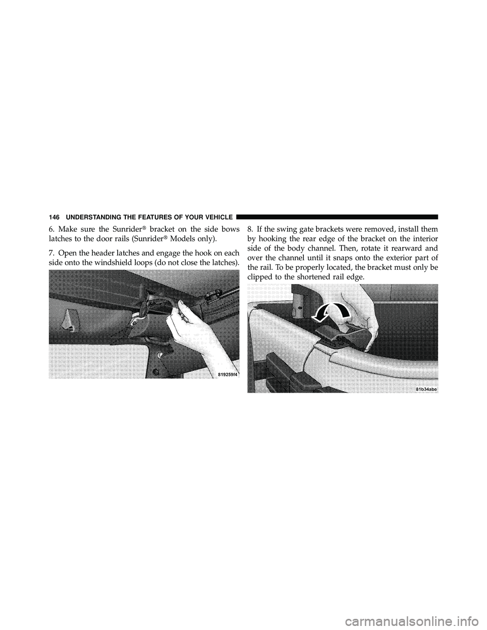JEEP WRANGLER 2009  Owners Manual 6. Make sure the Sunriderbracket on the side bows
latches to the door rails (Sunrider Models only).
7. Open the header latches and engage the hook on each
side onto the windshield loops (do not clos