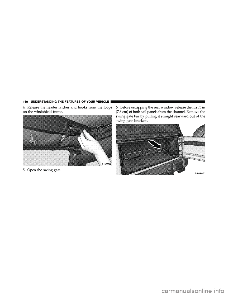 JEEP WRANGLER 2009 Owners Manual 4. Release the header latches and hooks from the loops
on the windshield frame.
5. Open the swing gate.6. Before unzipping the rear window, release the first 3 in
(7.6 cm) of both sail panels from the JEEP WRANGLER 2009 Owners Manual 4. Release the header latches and hooks from the loops
on the windshield frame.
5. Open the swing gate.6. Before unzipping the rear window, release the first 3 in
(7.6 cm) of both sail panels from the