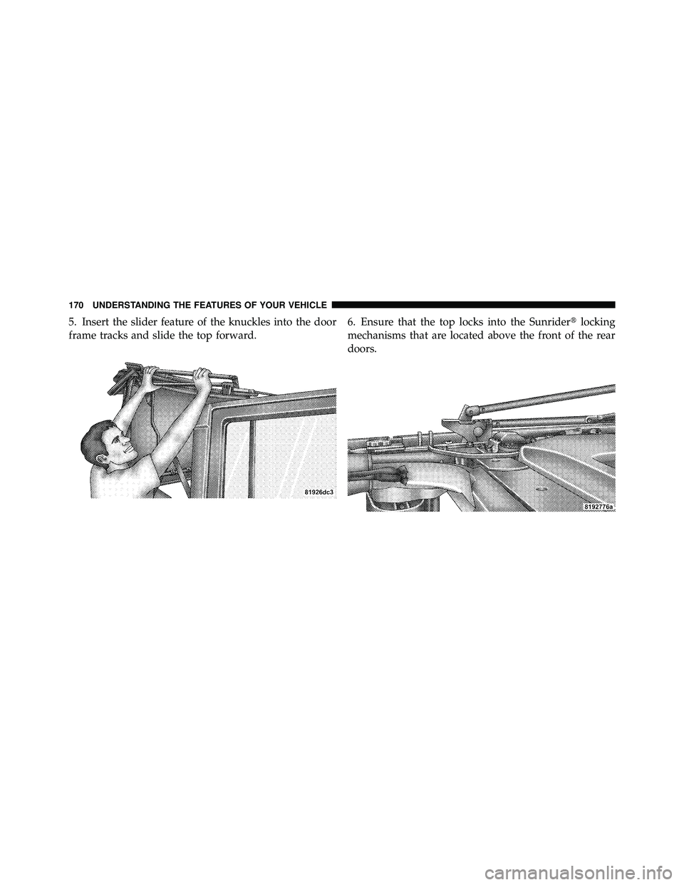 JEEP WRANGLER 2009  Owners Manual 5. Insert the slider feature of the knuckles into the door
frame tracks and slide the top forward.6. Ensure that the top locks into the Sunrider
locking
mechanisms that are located above the front of