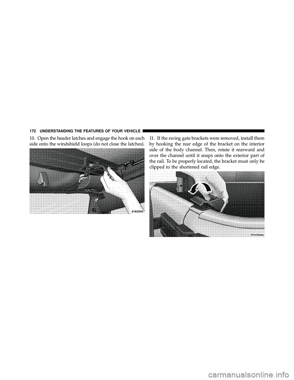 JEEP WRANGLER 2009  Owners Manual 10. Open the header latches and engage the hook on each
side onto the windshield loops (do not close the latches).11. If the swing gate brackets were removed, install them
by hooking the rear edge of 