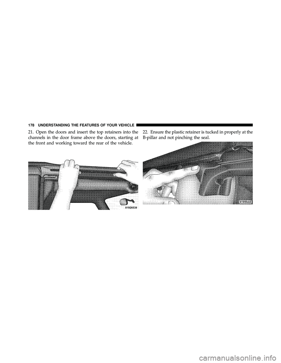 JEEP WRANGLER 2009 Owners Manual 21. Open the doors and insert the top retainers into the
channels in the door frame above the doors, starting at
the front and working toward the rear of the vehicle.22. Ensure the plastic retainer is JEEP WRANGLER 2009 Owners Manual 21. Open the doors and insert the top retainers into the
channels in the door frame above the doors, starting at
the front and working toward the rear of the vehicle.22. Ensure the plastic retainer is