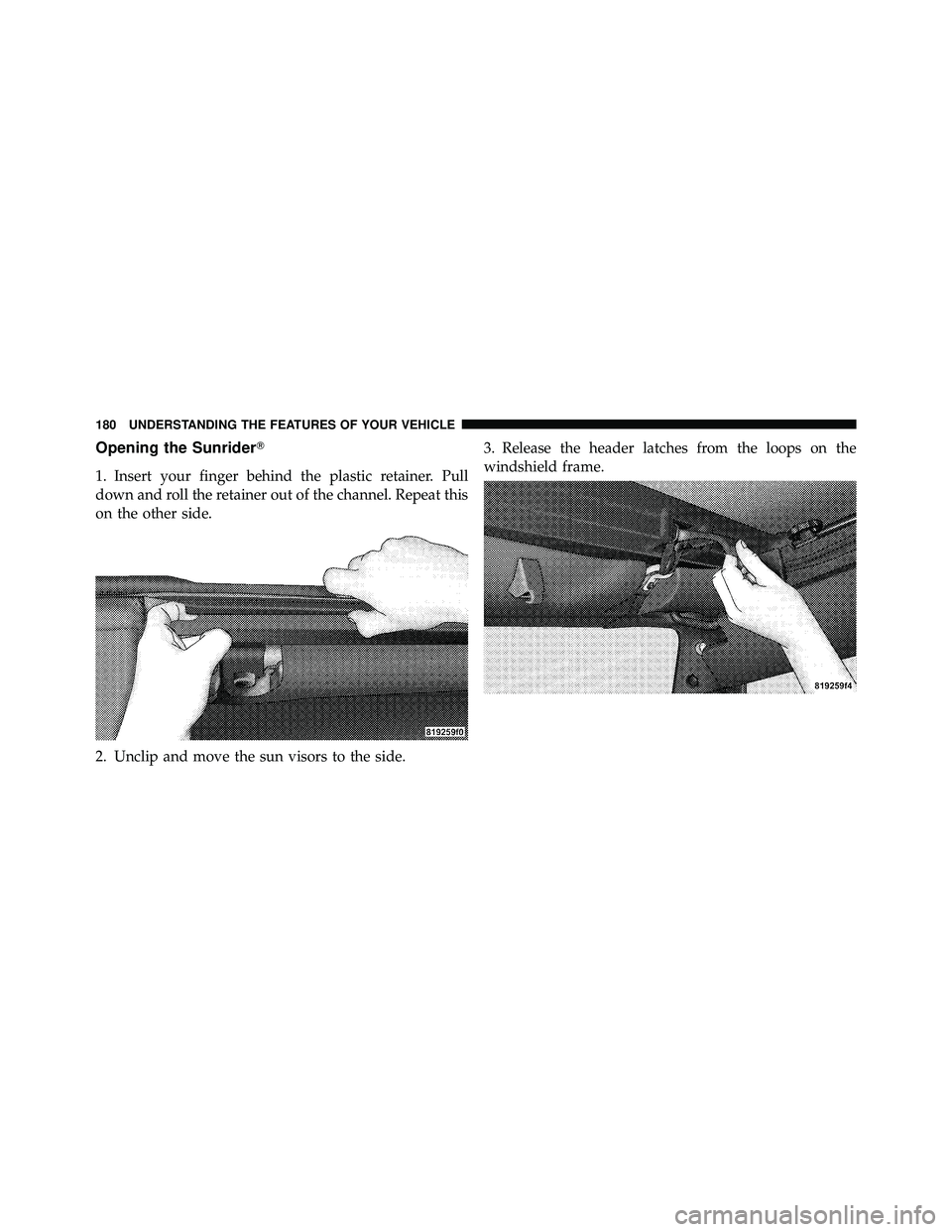 JEEP WRANGLER 2009  Owners Manual Opening the Sunrider
1. Insert your finger behind the plastic retainer. Pull
down and roll the retainer out of the channel. Repeat this
on the other side.
2. Unclip and move the sun visors to the sid
