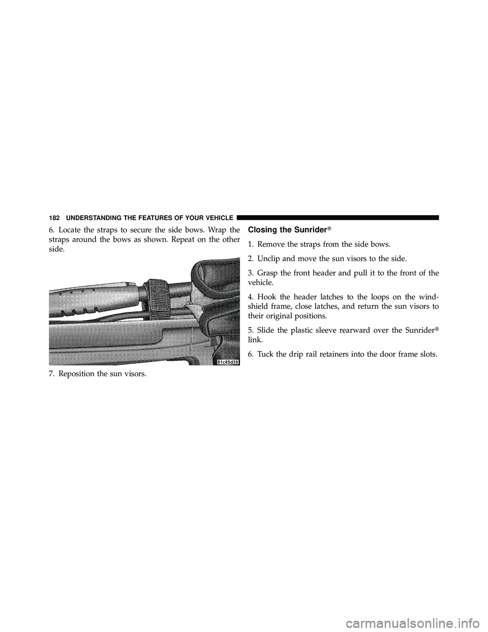 JEEP WRANGLER 2009  Owners Manual 6. Locate the straps to secure the side bows. Wrap the
straps around the bows as shown. Repeat on the other
side.
7. Reposition the sun visors.Closing the Sunrider
1. Remove the straps from the side 