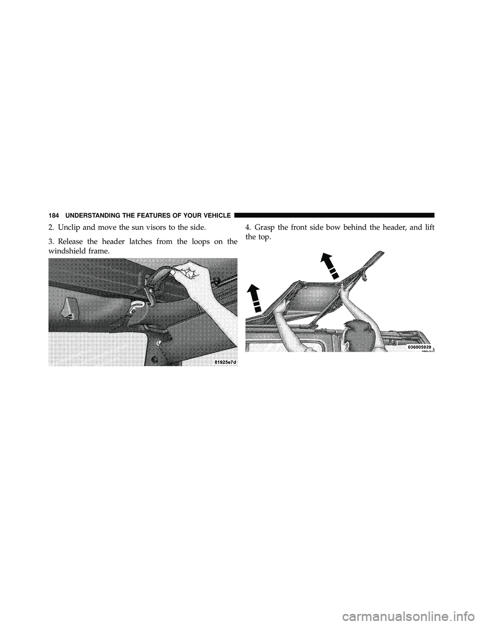 JEEP WRANGLER 2009  Owners Manual 2. Unclip and move the sun visors to the side.
3. Release the header latches from the loops on the
windshield frame.4. Grasp the front side bow behind the header, and lift
the top. 