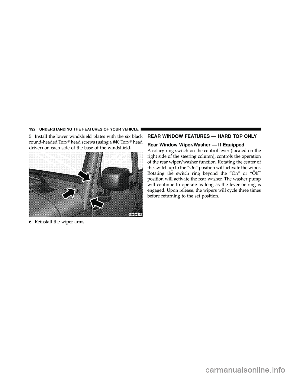 JEEP WRANGLER 2009  Owners Manual 5. Install the lower windshield plates with the six black
round-headed Torxhead screws (using a #40 Torx head
driver) on each side of the base of the windshield.
6. Reinstall the wiper arms.REAR WIN