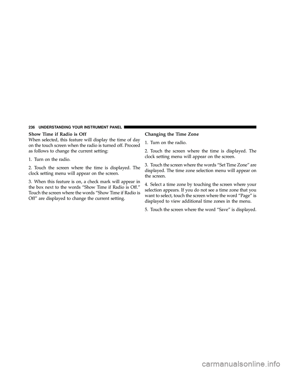 JEEP WRANGLER 2009  Owners Manual Show Time if Radio is Off
When selected, this feature will display the time of day
on the touch screen when the radio is turned off. Proceed
as follows to change the current setting:
1. Turn on the ra