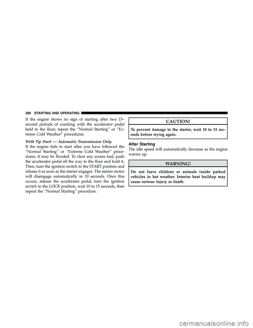 JEEP WRANGLER 2009 User Guide If the engine shows no sign of starting after two 15–
second periods of cranking with the accelerator pedal
held to the floor, repeat the “Normal Starting” or “Ex-
treme Cold Weather” proced