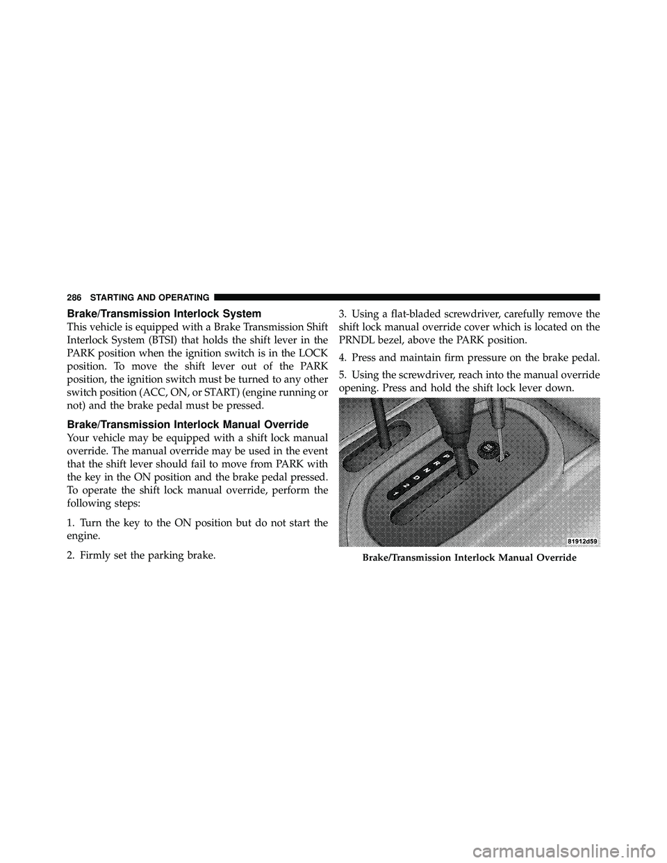 JEEP WRANGLER 2009 User Guide Brake/Transmission Interlock System
This vehicle is equipped with a Brake Transmission Shift
Interlock System (BTSI) that holds the shift lever in the
PARK position when the ignition switch is in the 