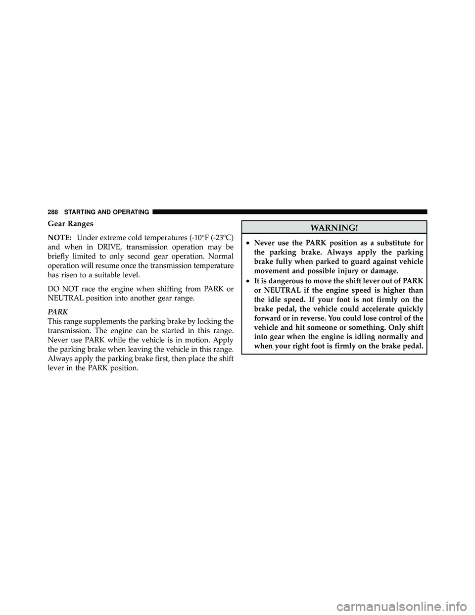 JEEP WRANGLER 2009 User Guide Gear Ranges
NOTE:Under extreme cold temperatures (-10°F (-23°C)
and when in DRIVE, transmission operation may be
briefly limited to only second gear operation. Normal
operation will resume once the 