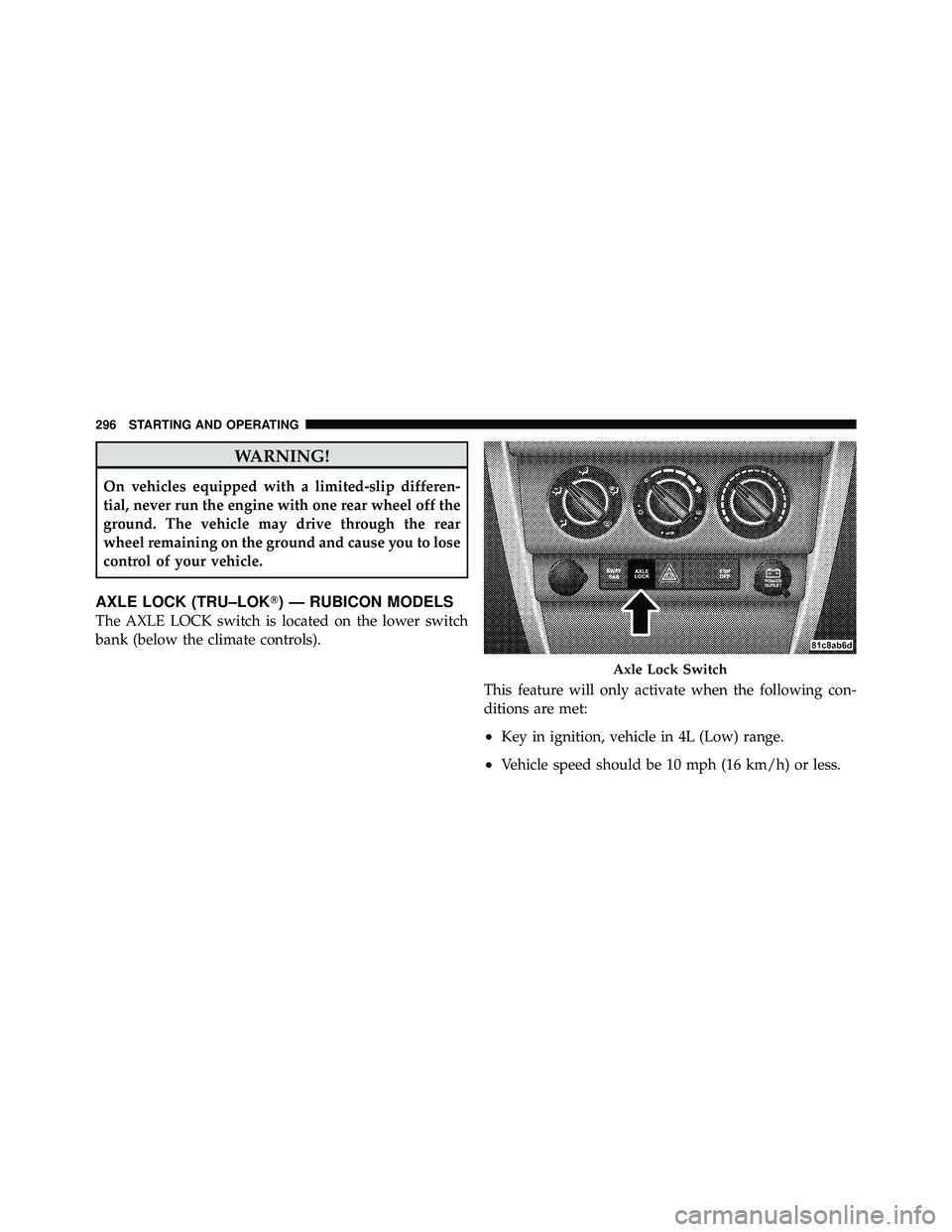 JEEP WRANGLER 2009 User Guide WARNING!
On vehicles equipped with a limited-slip differen-
tial, never run the engine with one rear wheel off the
ground. The vehicle may drive through the rear
wheel remaining on the ground and caus