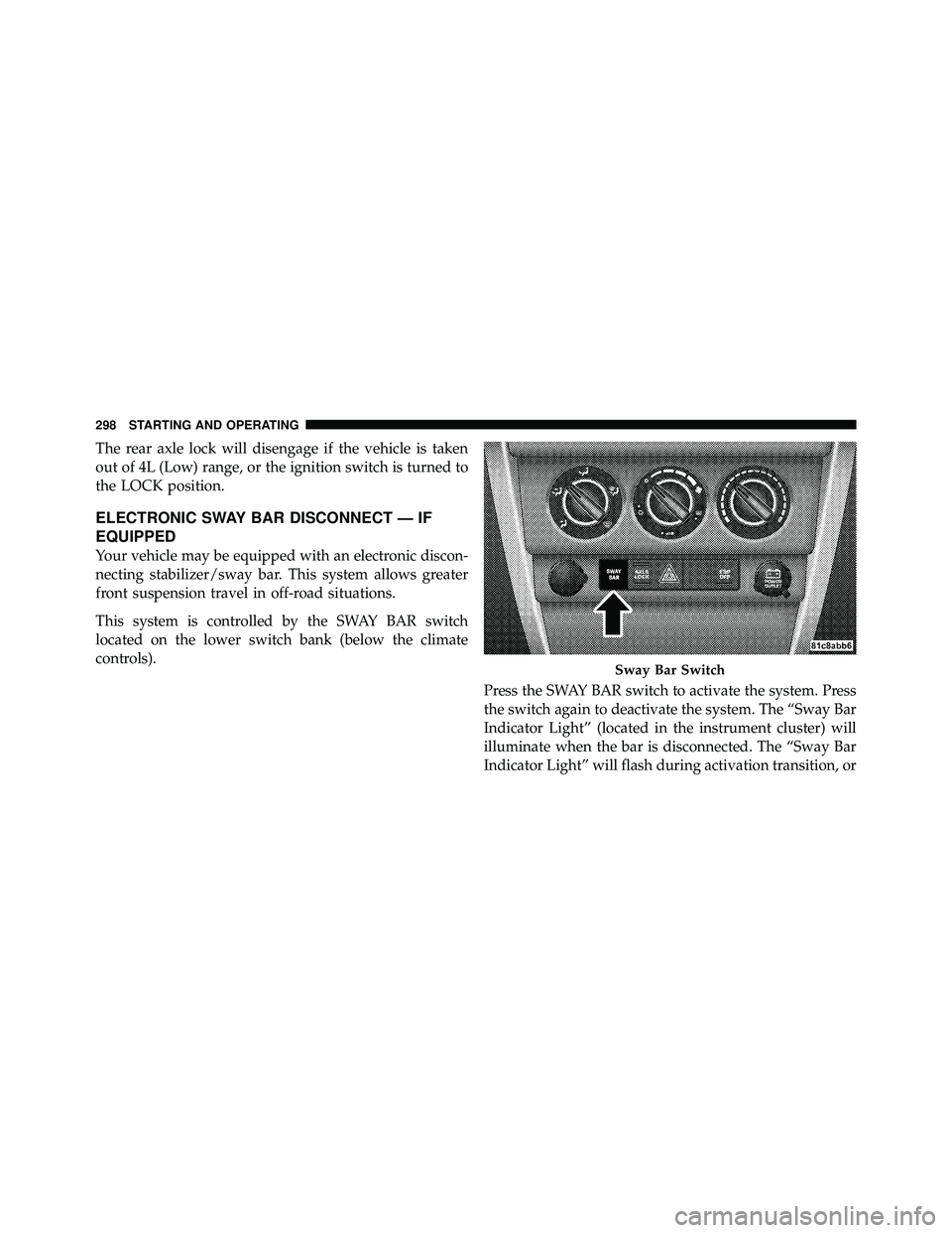 JEEP WRANGLER 2009  Owners Manual The rear axle lock will disengage if the vehicle is taken
out of 4L (Low) range, or the ignition switch is turned to
the LOCK position.
ELECTRONIC SWAY BAR DISCONNECT — IF
EQUIPPED
Your vehicle may 