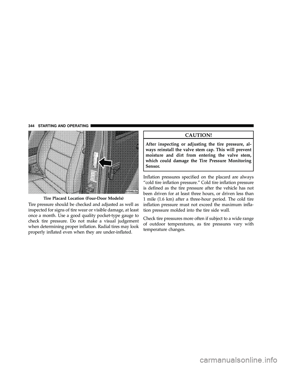 JEEP WRANGLER 2009  Owners Manual Tire pressure should be checked and adjusted as well as
inspected for signs of tire wear or visible damage, at least
once a month. Use a good quality pocket-type gauge to
check tire pressure. Do not m