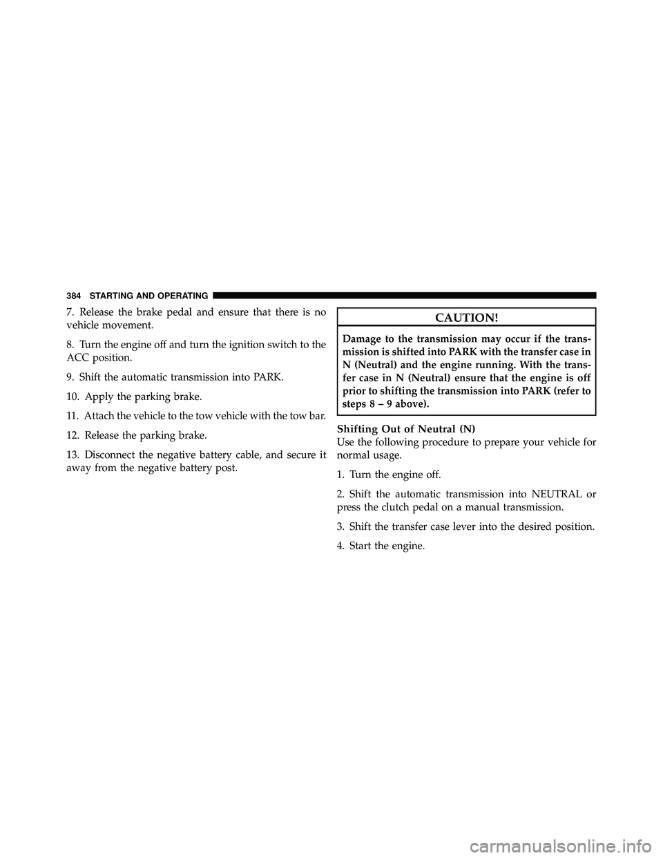 JEEP WRANGLER 2009 Owners Manual 7. Release the brake pedal and ensure that there is no
vehicle movement.
8. Turn the engine off and turn the ignition switch to the
ACC position.
9. Shift the automatic transmission into PARK.
10. App