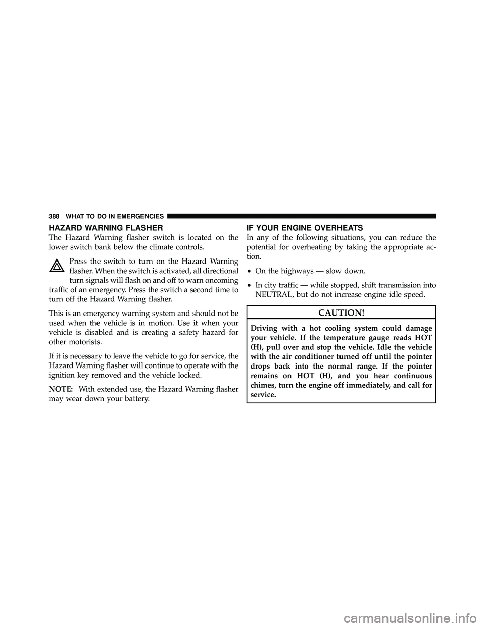 JEEP WRANGLER 2009 Owners Manual HAZARD WARNING FLASHER
The Hazard Warning flasher switch is located on the
lower switch bank below the climate controls.Press the switch to turn on the Hazard Warning
flasher. When the switch is activ