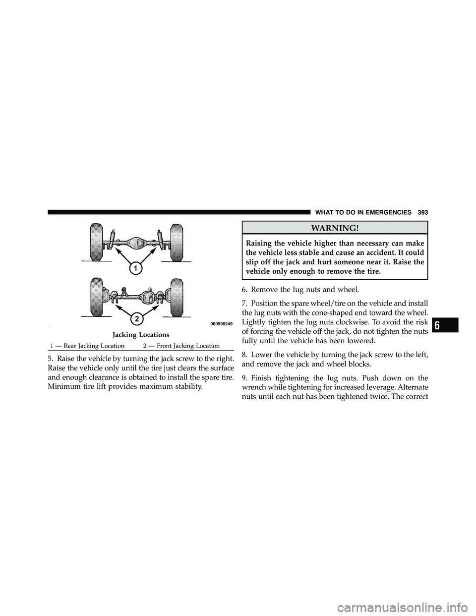 JEEP WRANGLER 2009  Owners Manual 5. Raise the vehicle by turning the jack screw to the right.
Raise the vehicle only until the tire just clears the surface
and enough clearance is obtained to install the spare tire.
Minimum tire lift