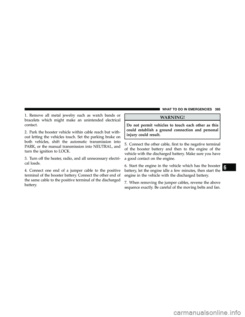 JEEP WRANGLER 2009  Owners Manual 1. Remove all metal jewelry such as watch bands or
bracelets which might make an unintended electrical
contact.
2. Park the booster vehicle within cable reach but with-
out letting the vehicles touch.