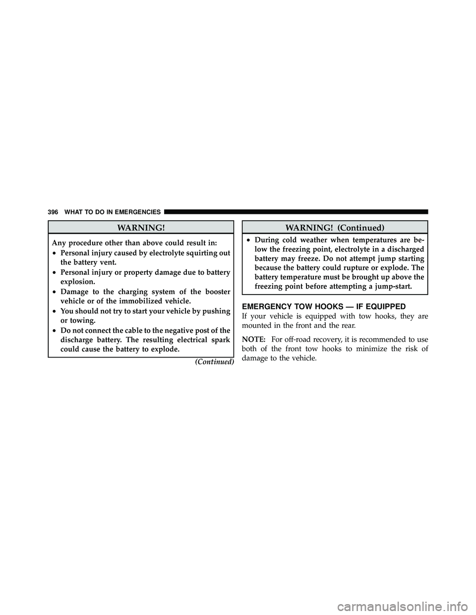 JEEP WRANGLER 2009 Owners Manual WARNING!
Any procedure other than above could result in:
•Personal injury caused by electrolyte squirting out
the battery vent.
•Personal injury or property damage due to battery
explosion.
•Dam
