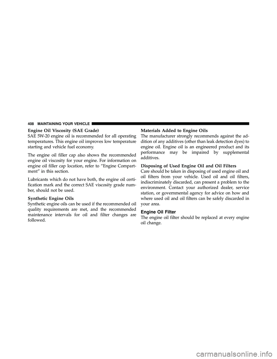JEEP WRANGLER 2009 Owners Guide Engine Oil Viscosity (SAE Grade)
SAE 5W-20 engine oil is recommended for all operating
temperatures. This engine oil improves low temperature
starting and vehicle fuel economy.
The engine oil filler c