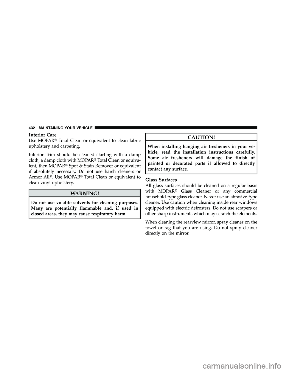 JEEP WRANGLER 2009  Owners Manual Interior Care
Use MOPARTotal Clean or equivalent to clean fabric
upholstery and carpeting.
Interior Trim should be cleaned starting with a damp
cloth, a damp cloth with MOPAR Total Clean or equiva-
