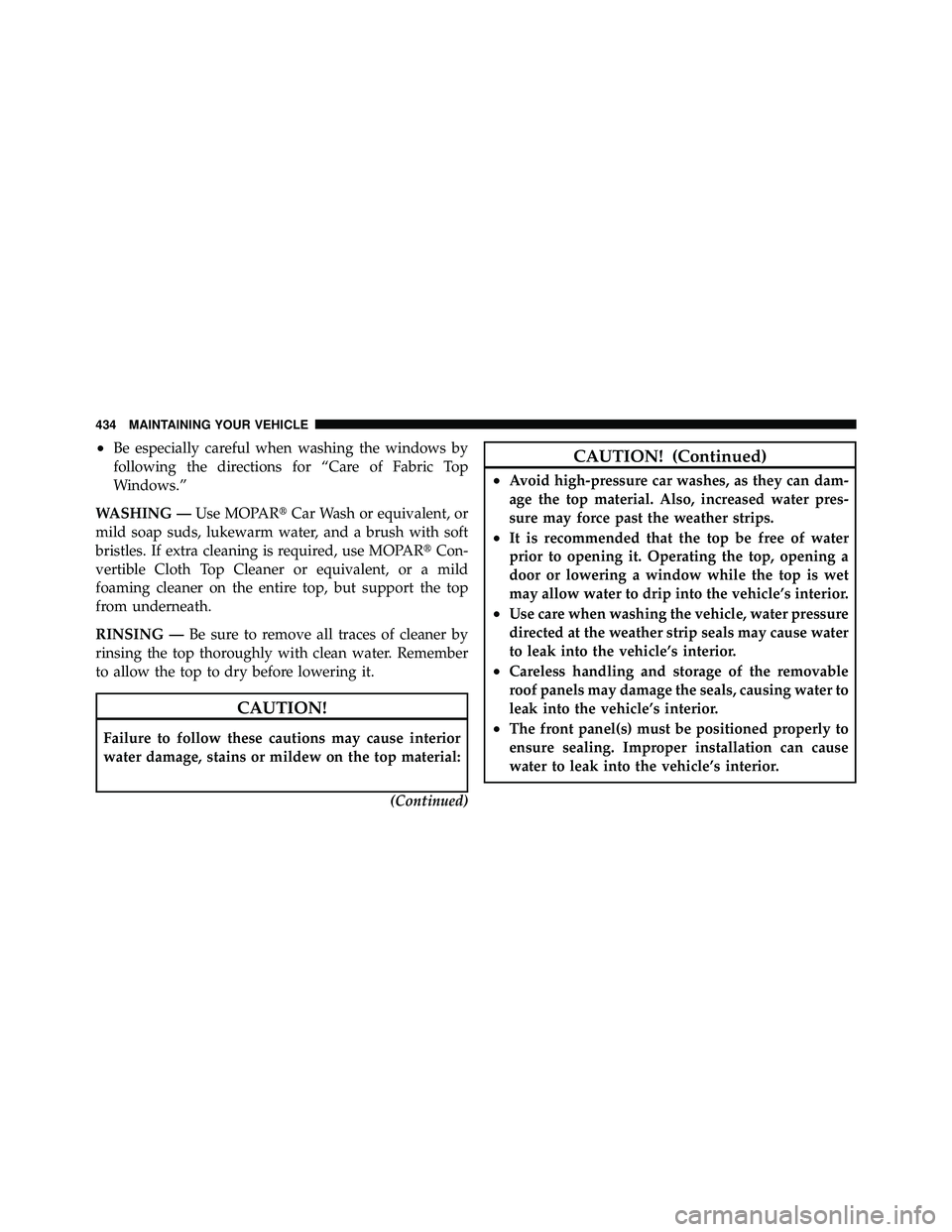 JEEP WRANGLER 2009 Owners Manual •Be especially careful when washing the windows by
following the directions for “Care of Fabric Top
Windows.”
WASHING — Use MOPARCar Wash or equivalent, or
mild soap suds, lukewarm water, and