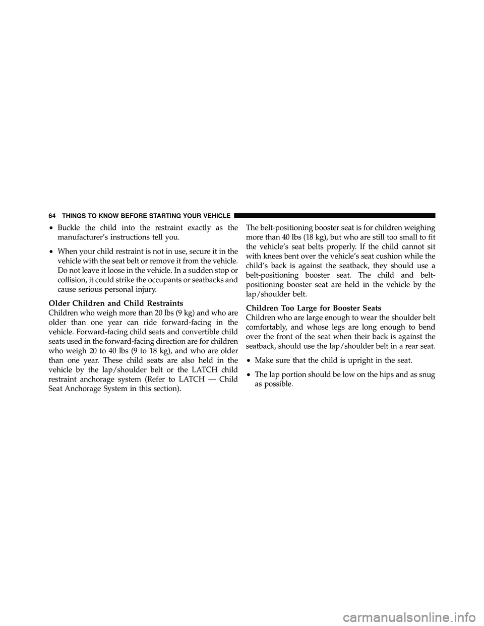 JEEP WRANGLER 2009  Owners Manual •Buckle the child into the restraint exactly as the
manufacturer’s instructions tell you.
•When your child restraint is not in use, secure it in the
vehicle with the seat belt or remove it from 