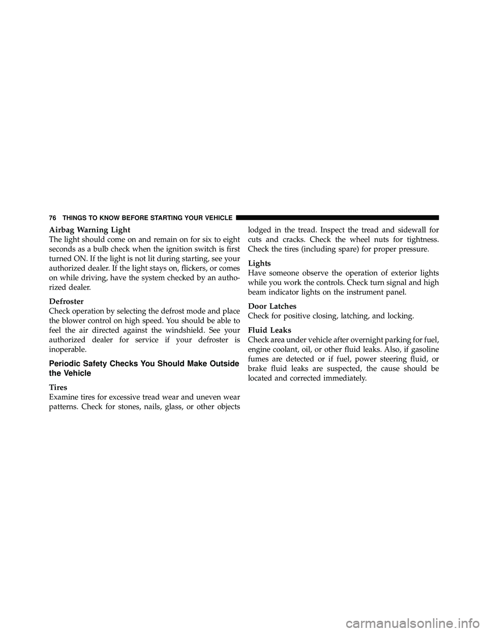 JEEP WRANGLER 2009  Owners Manual Airbag Warning Light
The light should come on and remain on for six to eight
seconds as a bulb check when the ignition switch is first
turned ON. If the light is not lit during starting, see your
auth