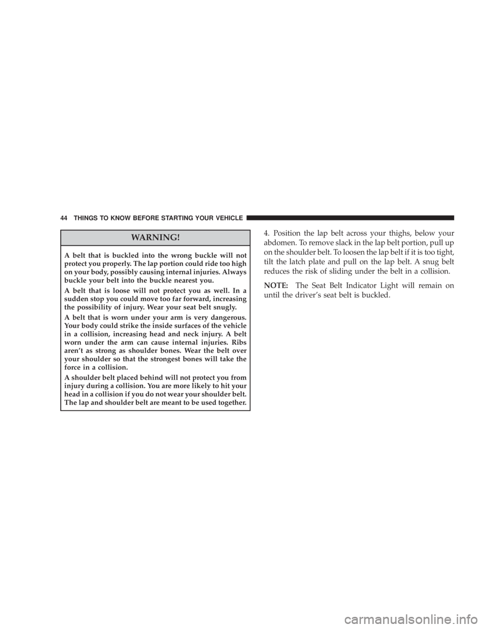 JEEP WRANGLER 2008 Service Manual WARNING!
A belt that is buckled into the wrong buckle will not
protect you properly. The lap portion could ride too high
on your body, possibly causing internal injuries. Always
buckle your belt into 