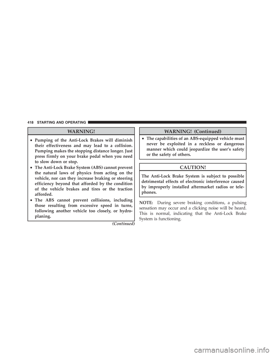 JEEP WRANGLER UNLIMITED 2011  Owners Manual WARNING!
•Pumping of the Anti-Lock Brakes will diminish
their effectiveness and may lead to a collision.
Pumping makes the stopping distance longer. Just
press firmly on your brake pedal when you ne