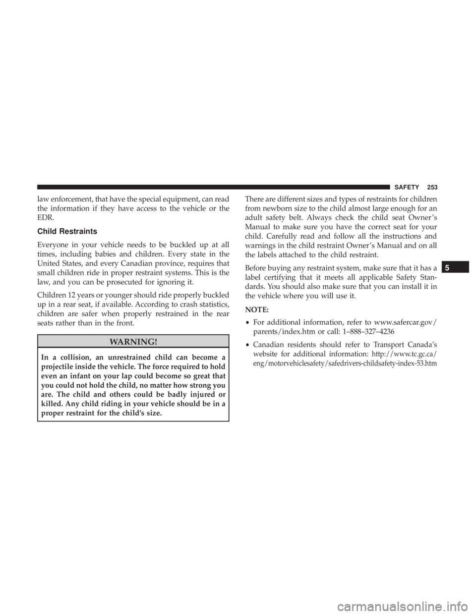 JEEP WRANGLER UNLIMITED SPORT 2016 Owners Manual law enforcement, that have the special equipment, can read
the information if they have access to the vehicle or the
EDR.
Child Restraints
Everyone in your vehicle needs to be buckled up at all
times, JEEP WRANGLER UNLIMITED SPORT 2016 Owners Manual law enforcement, that have the special equipment, can read
the information if they have access to the vehicle or the
EDR.
Child Restraints
Everyone in your vehicle needs to be buckled up at all
times,