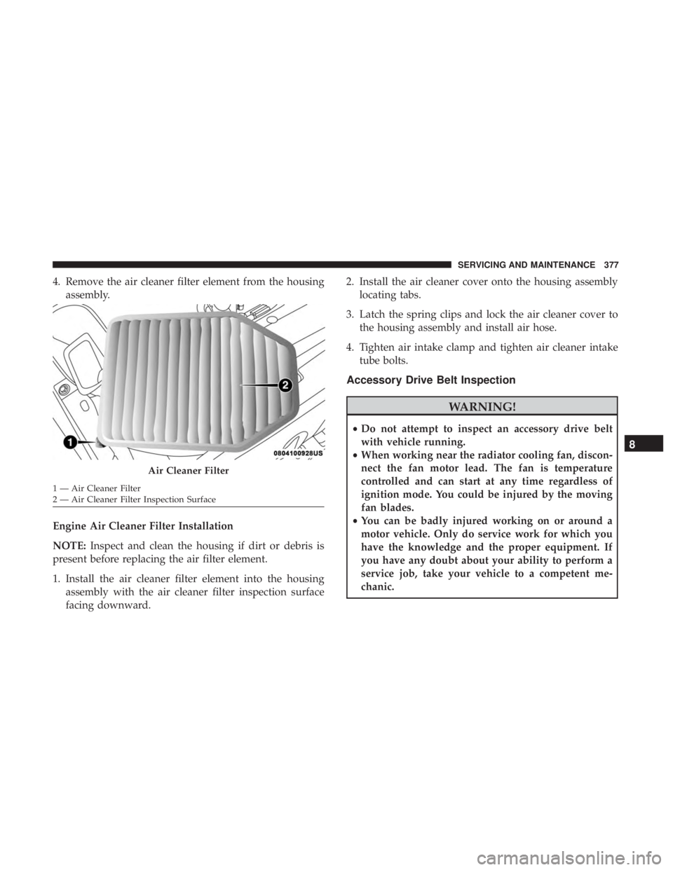 JEEP WRANGLER UNLIMITED SPORT 2016  Owners Manual 4. Remove the air cleaner filter element from the housingassembly.
Engine Air Cleaner Filter Installation
NOTE: Inspect and clean the housing if dirt or debris is
present before replacing the air filt