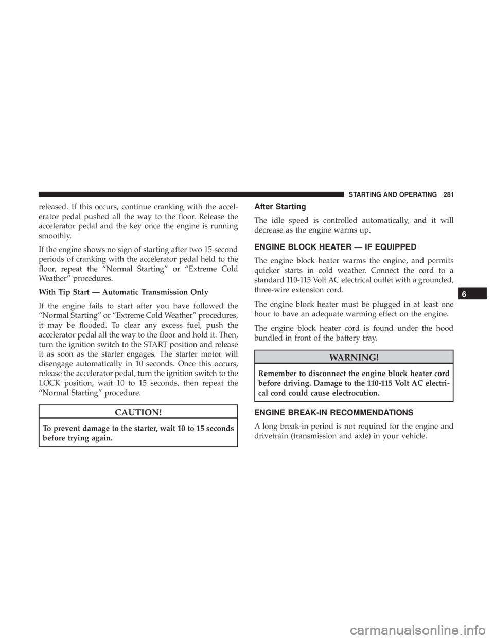 JEEP WRANGLER UNLIMITED 2017 User Guide released. If this occurs, continue cranking with the accel-
erator pedal pushed all the way to the floor. Release the
accelerator pedal and the key once the engine is running
smoothly.
If the engine s JEEP WRANGLER UNLIMITED 2017 User Guide released. If this occurs, continue cranking with the accel-
erator pedal pushed all the way to the floor. Release the
accelerator pedal and the key once the engine is running
smoothly.
If the engine s