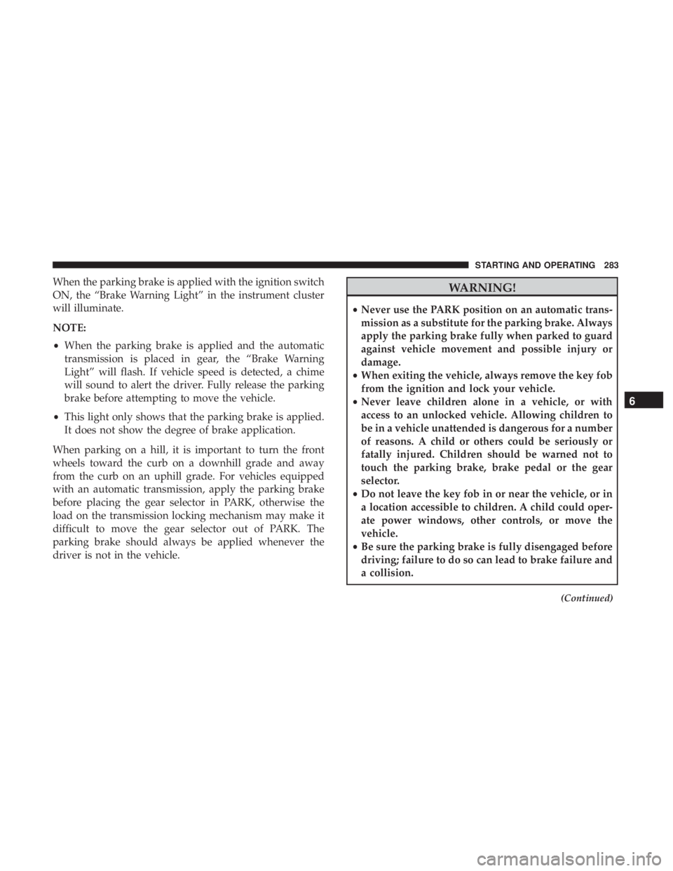 JEEP WRANGLER UNLIMITED 2017  Owners Manual When the parking brake is applied with the ignition switch
ON, the “Brake Warning Light” in the instrument cluster
will illuminate.
NOTE:
•When the parking brake is applied and the automatic
tra