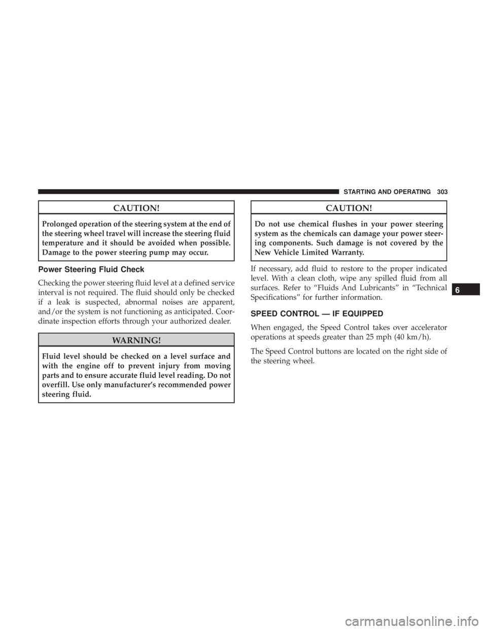 JEEP WRANGLER UNLIMITED 2017  Owners Manual CAUTION!
Prolonged operation of the steering system at the end of
the steering wheel travel will increase the steering fluid
temperature and it should be avoided when possible.
Damage to the power ste