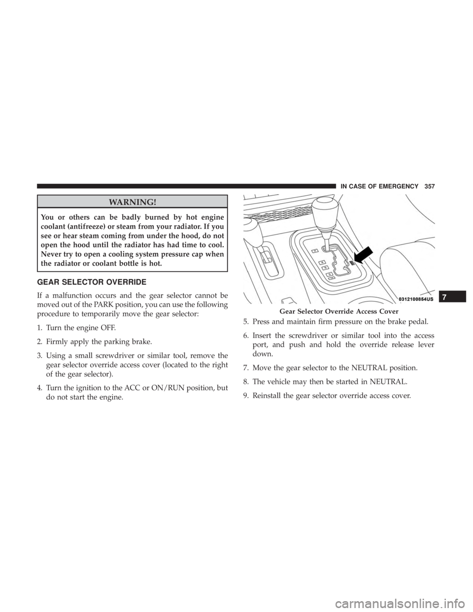 JEEP WRANGLER UNLIMITED 2017 Owners Manual WARNING!
You or others can be badly burned by hot engine
coolant (antifreeze) or steam from your radiator. If you
see or hear steam coming from under the hood, do not
open the hood until the radiator 