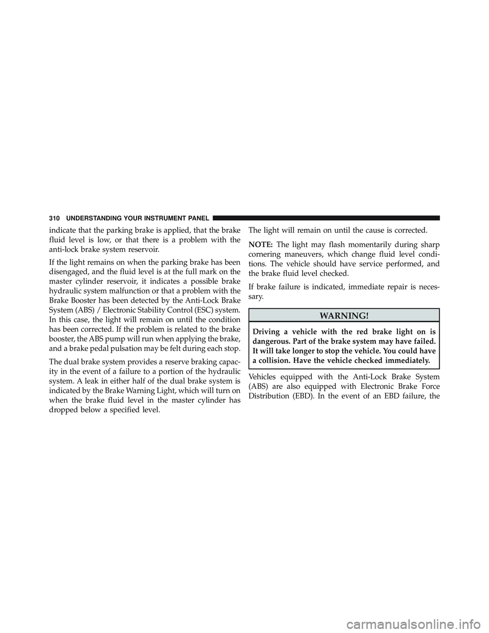 JEEP WRANGLER UNLIMITED 2015  Owners Manual indicate that the parking brake is applied, that the brake
fluid level is low, or that there is a problem with the
anti-lock brake system reservoir.
If the light remains on when the parking brake has 