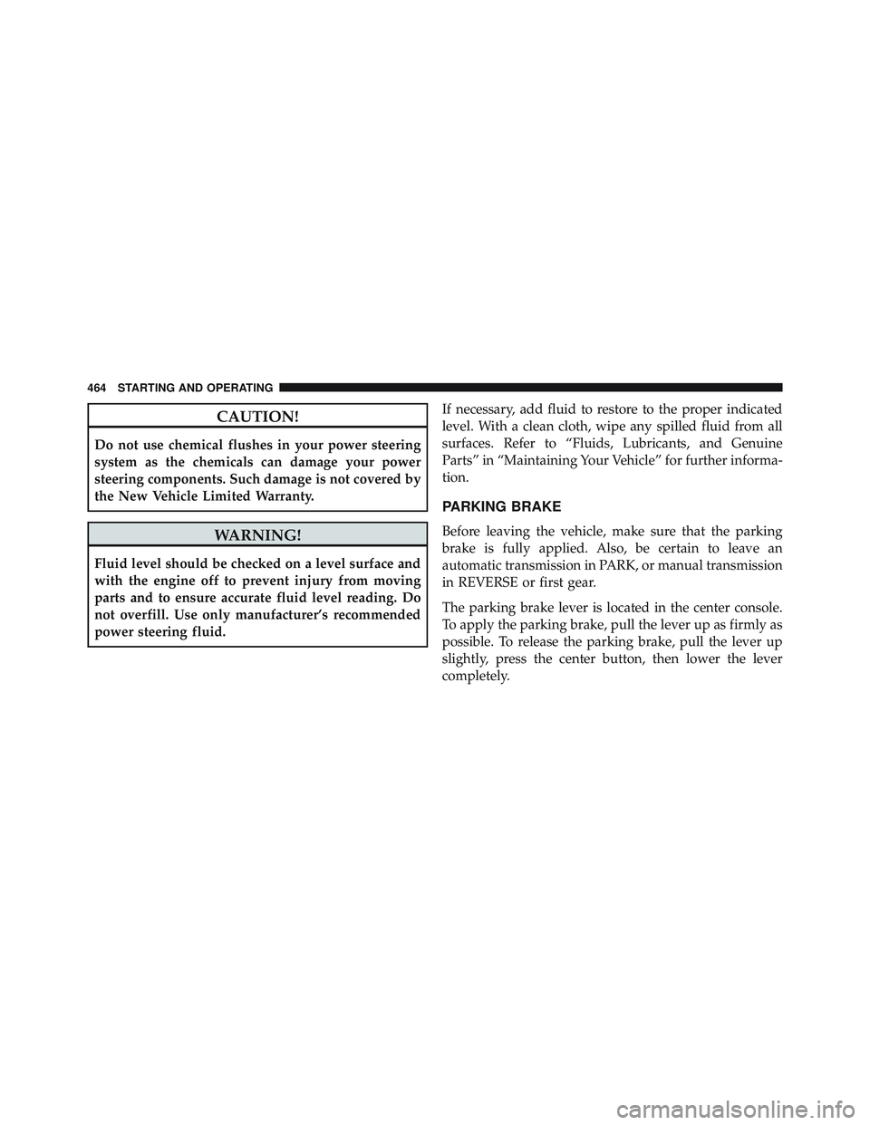 JEEP WRANGLER UNLIMITED 2015  Owners Manual CAUTION!
Do not use chemical flushes in your power steering
system as the chemicals can damage your power
steering components. Such damage is not covered by
the New Vehicle Limited Warranty. 