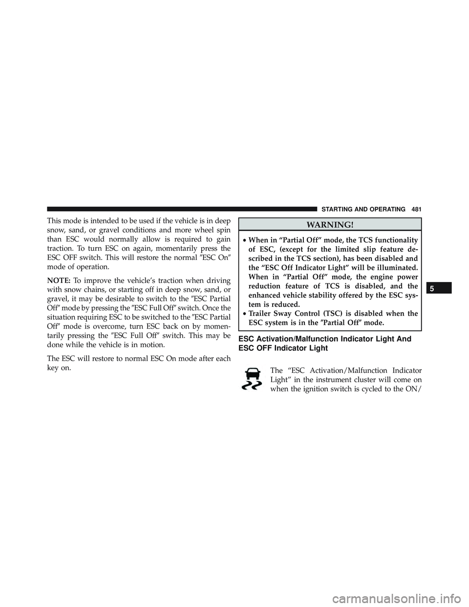 JEEP WRANGLER UNLIMITED 2015  Owners Manual This mode is intended to be used if the vehicle is in deep
snow, sand, or gravel conditions and more wheel spin
than ESC would normally allow is required to gain
traction. To turn ESC on again, moment