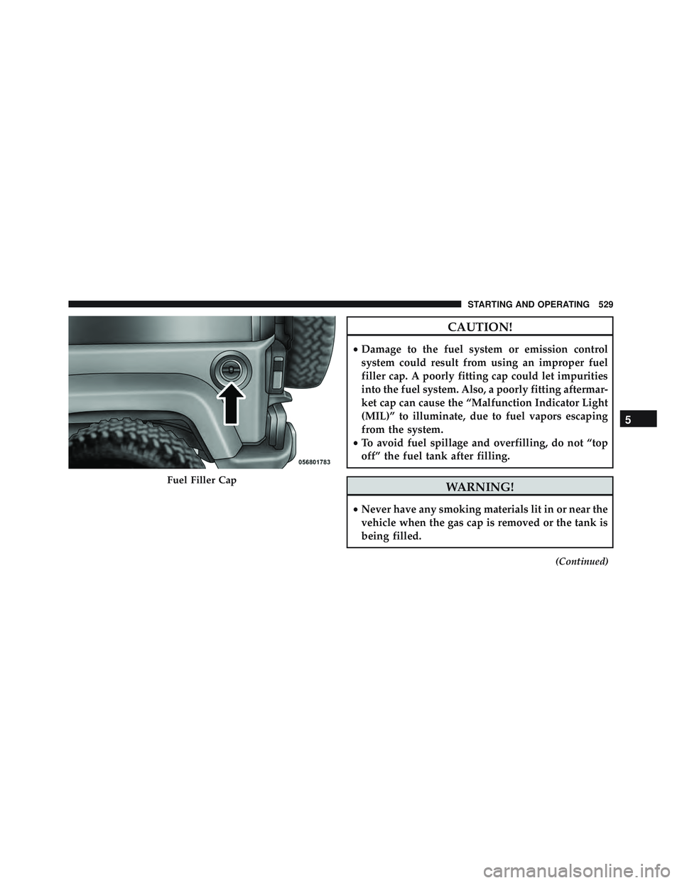 JEEP WRANGLER UNLIMITED 2015 Owners Manual CAUTION!
•Damage to the fuel system or emission control
system could result from using an improper fuel
filler cap. A poorly fitting cap could let impurities
into the fuel system. Also, a poorly fit JEEP WRANGLER UNLIMITED 2015 Owners Manual CAUTION!
•Damage to the fuel system or emission control
system could result from using an improper fuel
filler cap. A poorly fitting cap could let impurities
into the fuel system. Also, a poorly fit