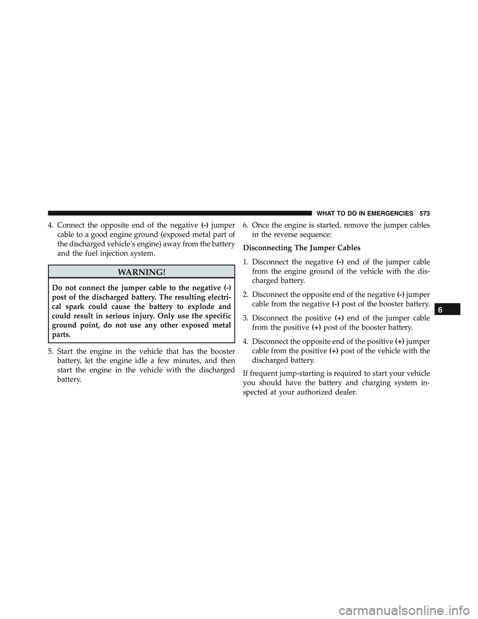 JEEP WRANGLER UNLIMITED 2015  Owners Manual 4. Connect the opposite end of the negative(-)jumper
cable to a good engine ground (exposed metal part of
the discharged vehicle’s engine) away from the battery
and the fuel injection system. 