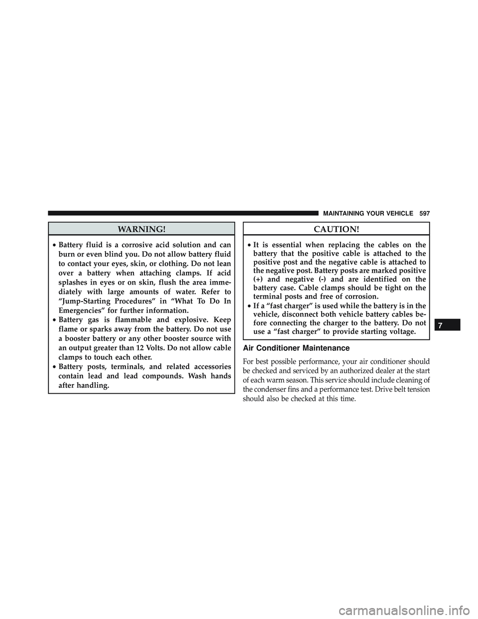 JEEP WRANGLER UNLIMITED 2015 Owners Manual WARNING!
•Battery fluid is a corrosive acid solution and can
burn or even blind you. Do not allow battery fluid
to contact your eyes, skin, or clothing. Do not lean
over a battery when attaching cla JEEP WRANGLER UNLIMITED 2015 Owners Manual WARNING!
•Battery fluid is a corrosive acid solution and can
burn or even blind you. Do not allow battery fluid
to contact your eyes, skin, or clothing. Do not lean
over a battery when attaching cla