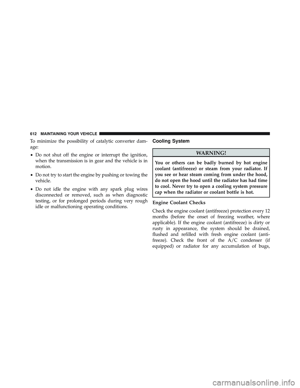 JEEP WRANGLER UNLIMITED 2015  Owners Manual To minimize the possibility of catalytic converter dam-
age:
•Do not shut off the engine or interrupt the ignition,
when the transmission is in gear and the vehicle is in
motion.
• Do not try to s