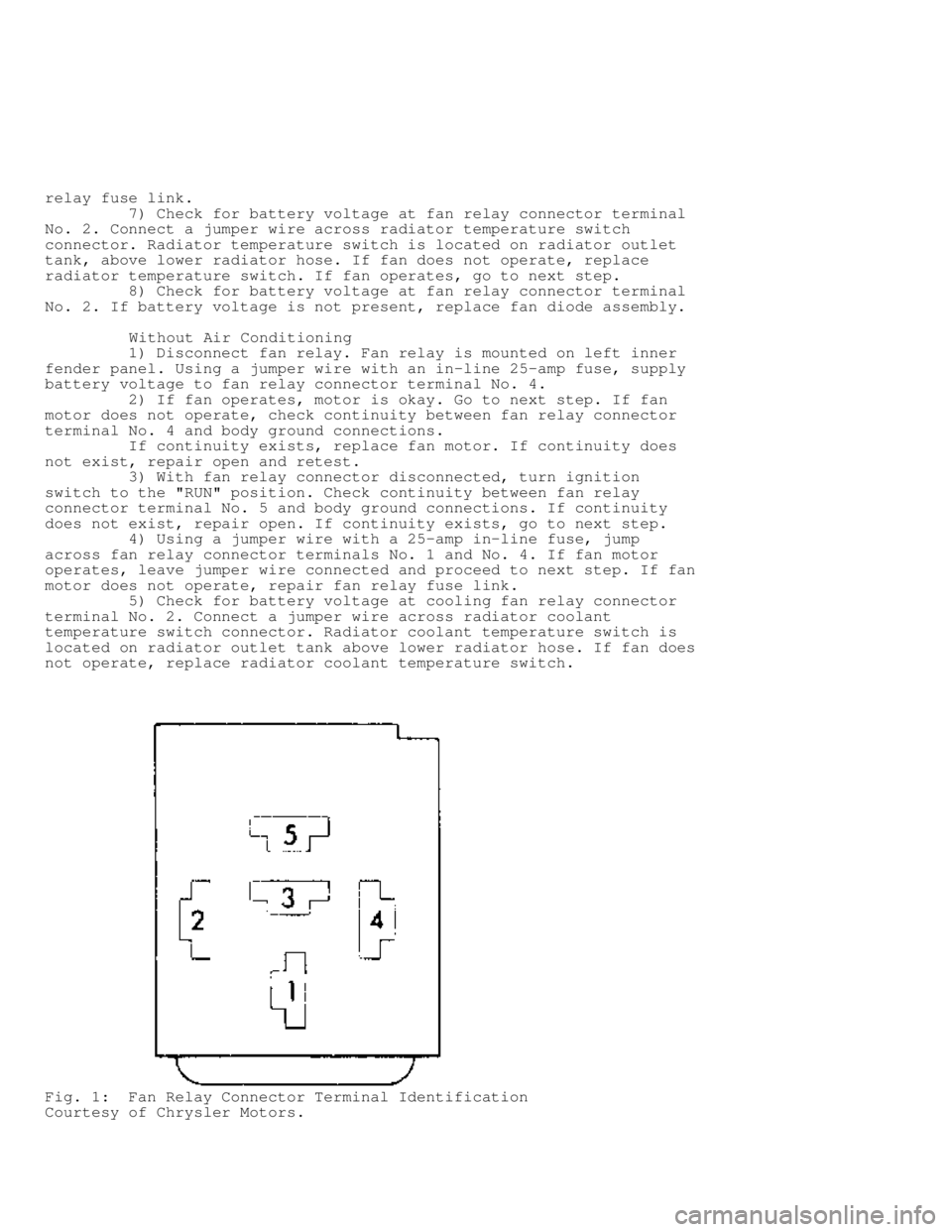 JEEP CHEROKEE 1988  Service Repair Manual relay fuse link.
         7) Check for battery voltage at fan relay connector terminal
No. 2. Connect a jumper wire across radiator temperature switch
connector. Radiator temperature switch is located