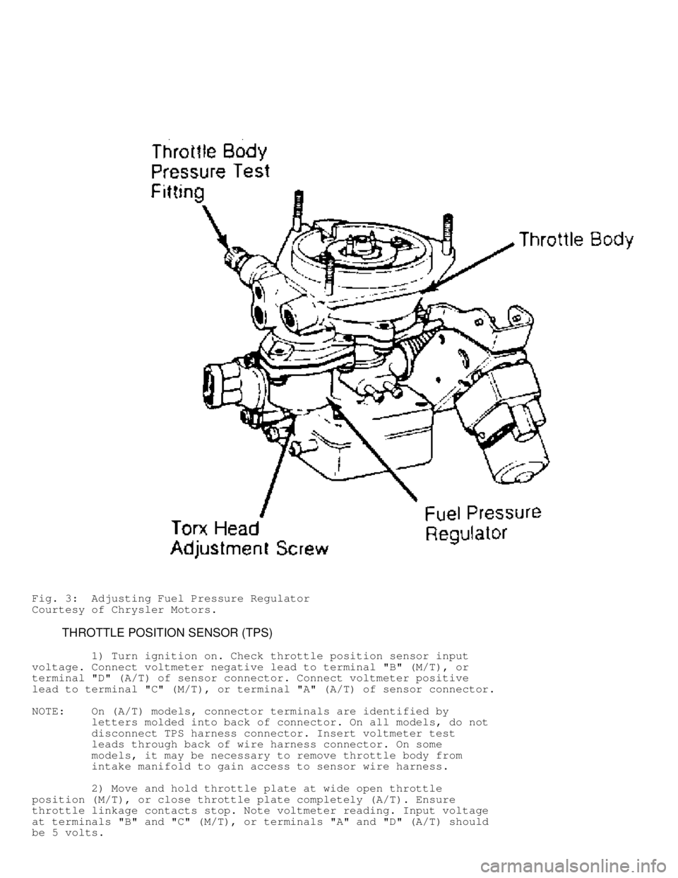 JEEP CHEROKEE 1988  Service Repair Manual Fig. 3:  Adjusting Fuel Pressure Regulator
Courtesy of Chrysler Motors.
         THROTTLE POSITION SENSOR (TPS)
         1) Turn ignition on. Check throttle position sensor input
voltage. Connect volt