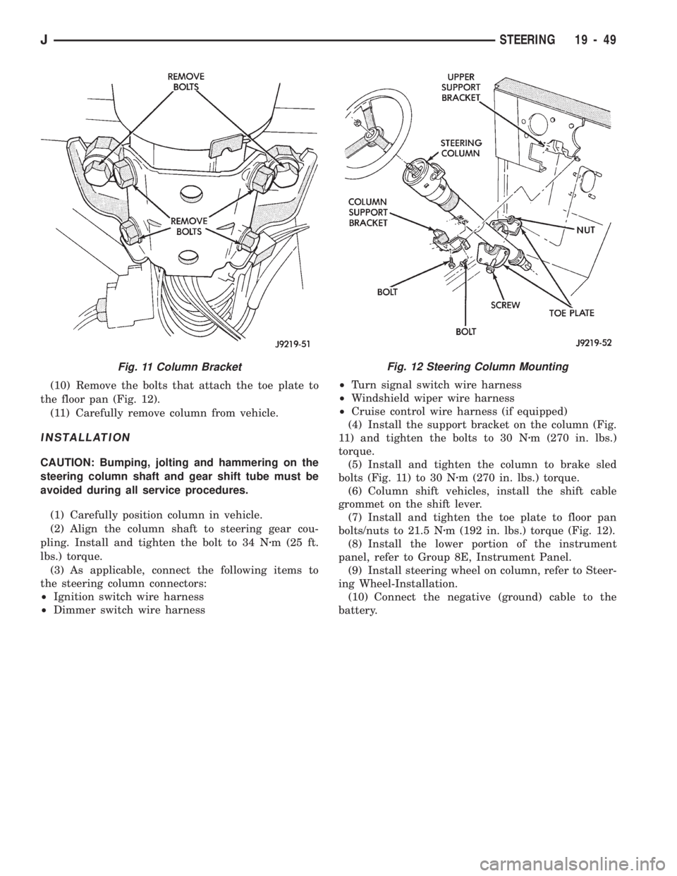 JEEP CHEROKEE 1994  Service Repair Manual (10) Remove the bolts that attach the toe plate to
the floor pan (Fig. 12).
(11) Carefully remove column from vehicle.
INSTALLATION
CAUTION: Bumping, jolting and hammering on the
steering column shaft