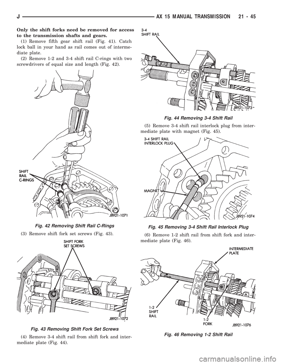 JEEP CHEROKEE 1994  Service Repair Manual Only the shift forks need be removed for access
to the transmission shafts and gears.
(1) Remove fifth gear shift rail (Fig. 41). Catch
lock ball in your hand as rail comes out of interme-
diate plate